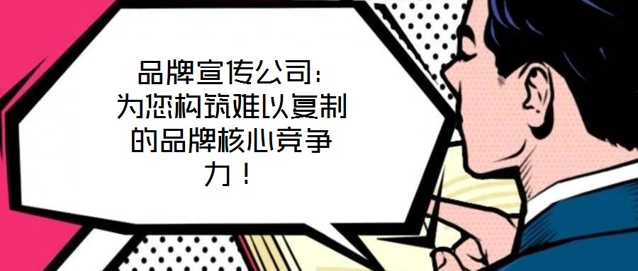  品牌宣傳公司：為您構(gòu)筑難以復(fù)制的品牌核心競爭力！