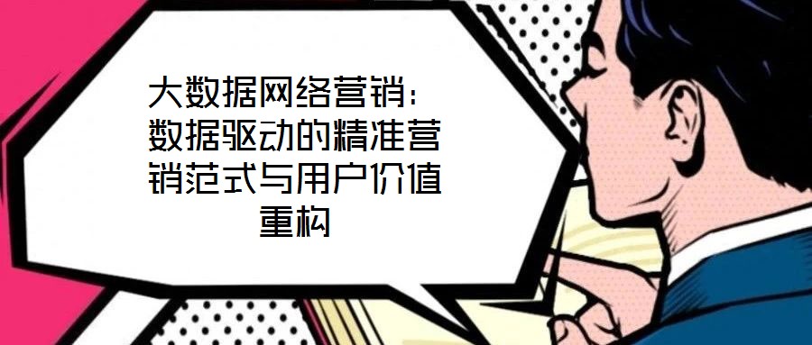 大數(shù)據(jù)網(wǎng)絡(luò)營銷：數(shù)據(jù)驅(qū)動的精準營銷范式與用戶價值重構(gòu)