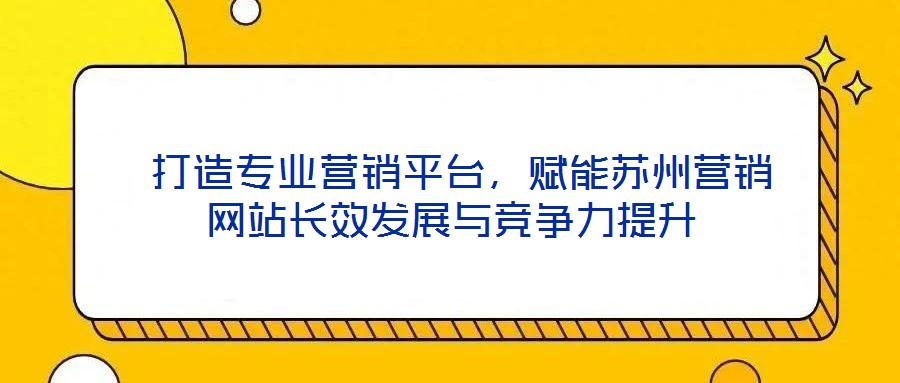  打造專業(yè)營銷平臺，賦能蘇州營銷網(wǎng)站長效發(fā)展與競爭力提升