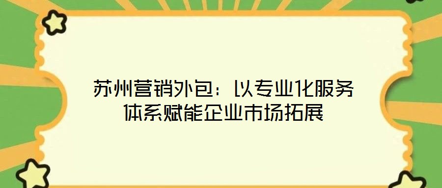 蘇州營(yíng)銷(xiāo)外包：以專業(yè)化服務(wù)體系賦能企業(yè)市場(chǎng)拓展