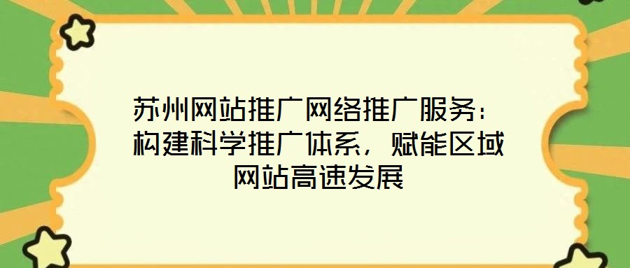 蘇州網(wǎng)站推廣網(wǎng)絡(luò)推廣服務(wù)：構(gòu)建科學(xué)推廣體系，賦能區(qū)域網(wǎng)站高速發(fā)展