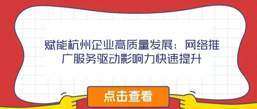 賦能杭州企業(yè)高質(zhì)量發(fā)展：網(wǎng)絡(luò)推廣服務(wù)驅(qū)動(dòng)影響力快速提升