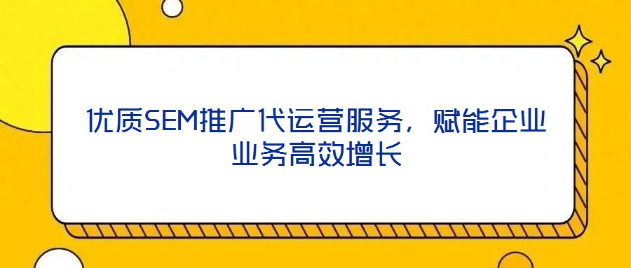優(yōu)質(zhì)SEM推廣代運(yùn)營(yíng)服務(wù)，賦能企業(yè)業(yè)務(wù)高效增長(zhǎng)