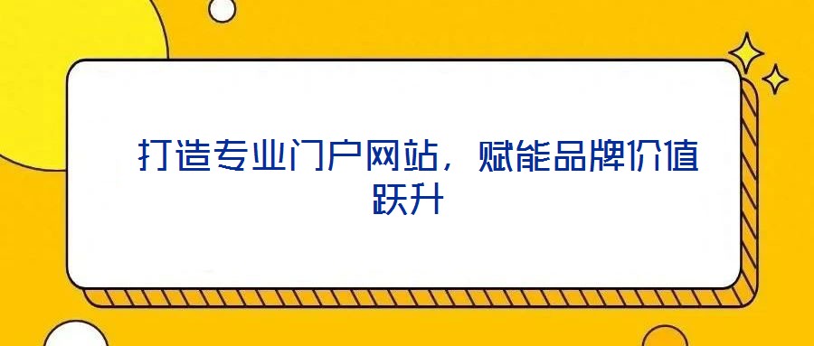  打造專業(yè)門戶網(wǎng)站，賦能品牌價(jià)值躍升