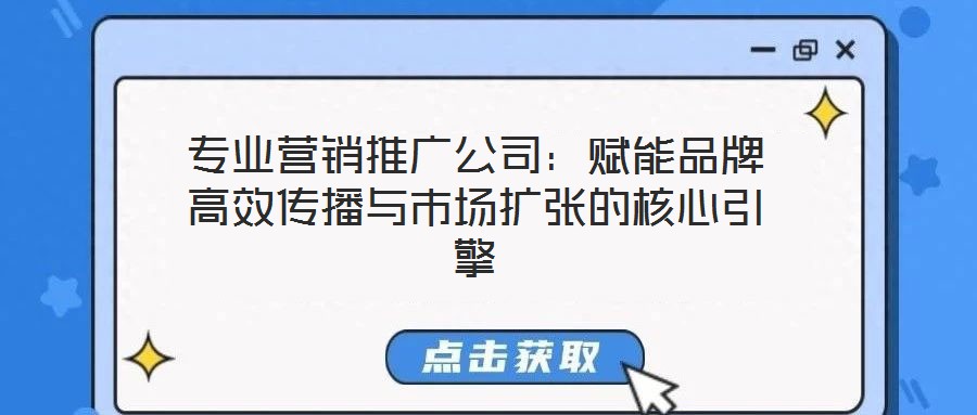 專業(yè)營銷推廣公司：賦能品牌高效傳播與市場擴(kuò)張的核心引擎