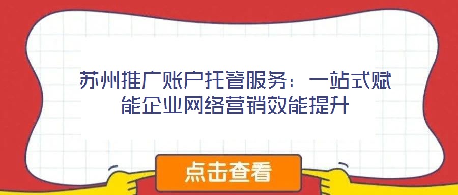 蘇州推廣賬戶托管服務：一站式賦能企業(yè)網(wǎng)絡營銷效能提升