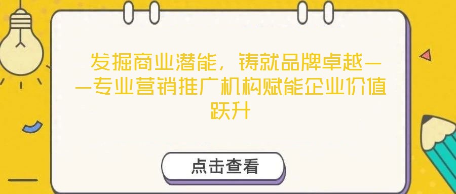  發(fā)掘商業(yè)潛能，鑄就品牌卓越——專業(yè)營(yíng)銷推廣機(jī)構(gòu)賦能企業(yè)價(jià)值躍升