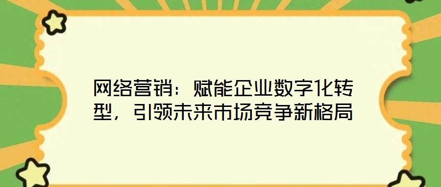網(wǎng)絡(luò)營(yíng)銷：賦能企業(yè)數(shù)字化轉(zhuǎn)型，引領(lǐng)未來市場(chǎng)競(jìng)爭(zhēng)新格局