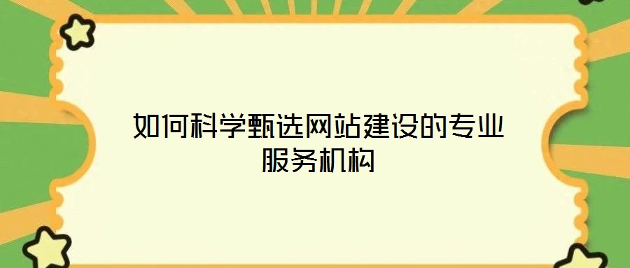 如何科學(xué)甄選網(wǎng)站建設(shè)的專(zhuān)業(yè)服務(wù)機(jī)構(gòu)