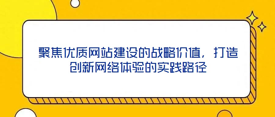 聚焦優(yōu)質網(wǎng)站建設的戰(zhàn)略價值，打造創(chuàng)新網(wǎng)絡體驗的實踐路徑