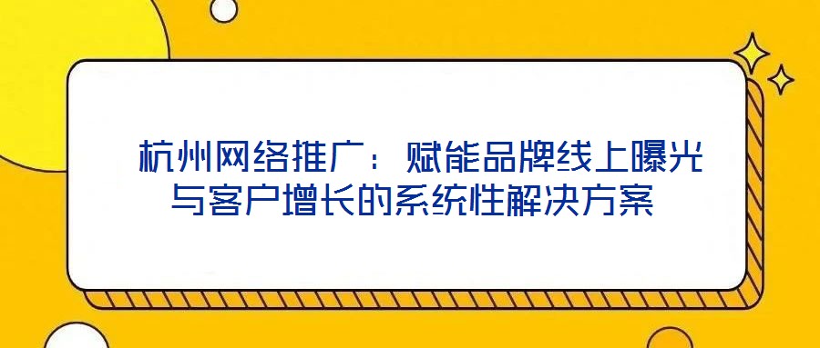  杭州網絡推廣：賦能品牌線上曝光與客戶增長的系統(tǒng)性解決方案