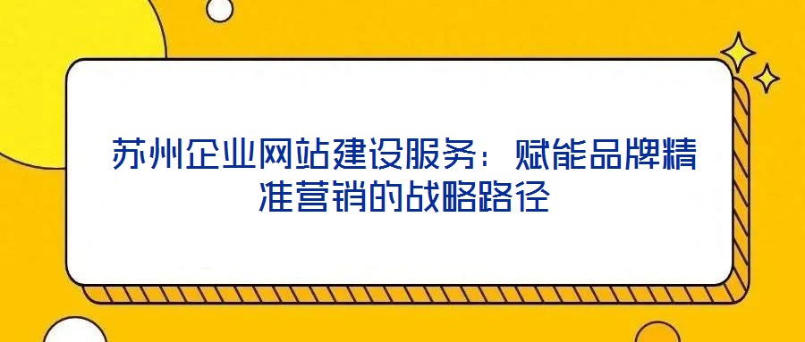 蘇州企業(yè)網(wǎng)站建設服務：賦能品牌精準營銷的戰(zhàn)略路徑