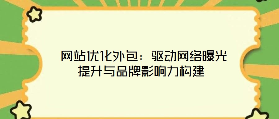  網(wǎng)站優(yōu)化外包：驅(qū)動(dòng)網(wǎng)絡(luò)曝光提升與品牌影響力構(gòu)建