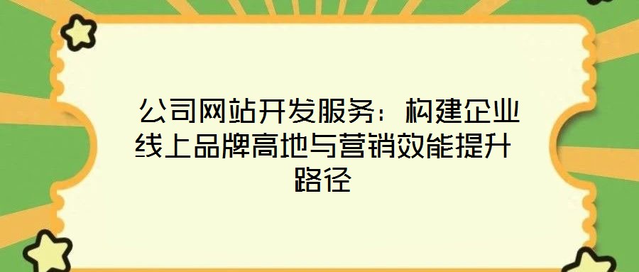  公司網站開發(fā)服務：構建企業(yè)線上品牌高地與營銷效能提升路徑
