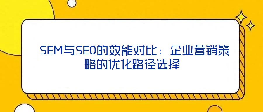  SEM與SEO的效能對(duì)比：企業(yè)營(yíng)銷(xiāo)策略的優(yōu)化路徑選擇