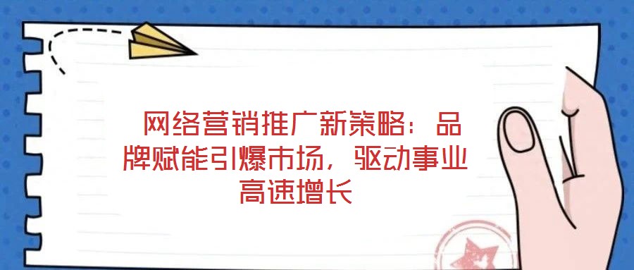  網(wǎng)絡營銷推廣新策略：品牌賦能引爆市場，驅(qū)動事業(yè)高速增長