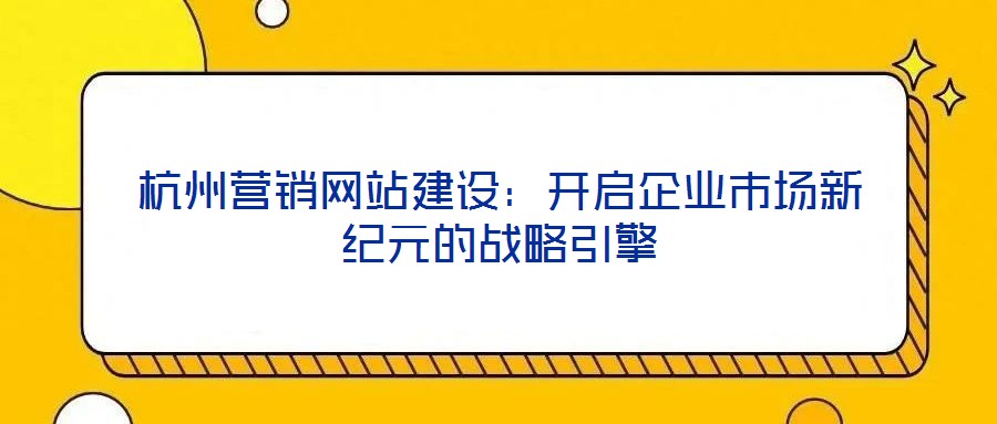 杭州營(yíng)銷網(wǎng)站建設(shè)：開(kāi)啟企業(yè)市場(chǎng)新紀(jì)元的戰(zhàn)略引擎