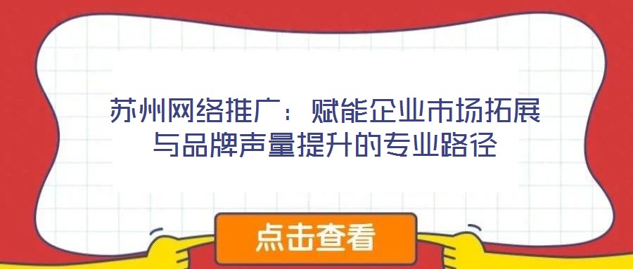 蘇州網(wǎng)絡(luò)推廣：賦能企業(yè)市場拓展與品牌聲量提升的專業(yè)路徑