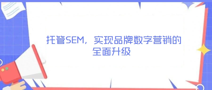  托管SEM，實(shí)現(xiàn)品牌數(shù)字營(yíng)銷的全面升級(jí)