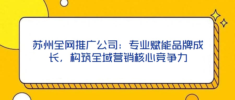 蘇州全網(wǎng)推廣公司：專業(yè)賦能品牌成長，構(gòu)筑全域營銷核心競爭力