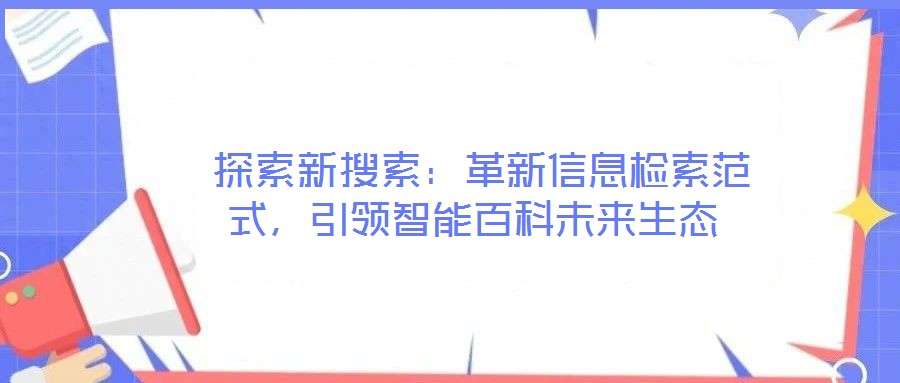  探索新搜索：革新信息檢索范式，引領(lǐng)智能百科未來生態(tài)