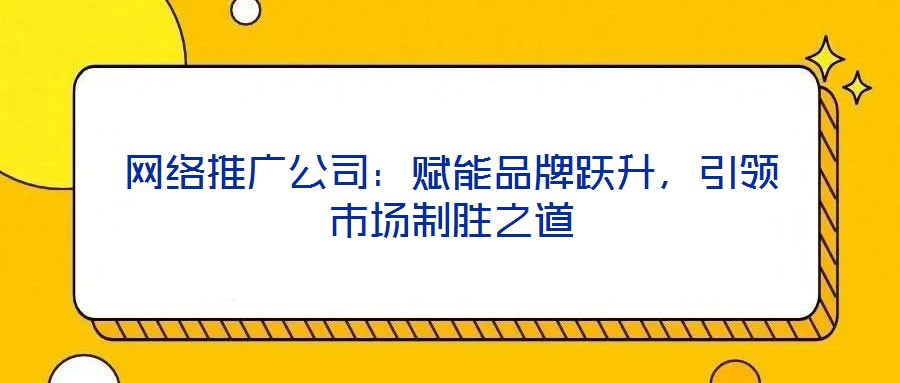 網(wǎng)絡推廣公司：賦能品牌躍升，引領(lǐng)市場制勝之道