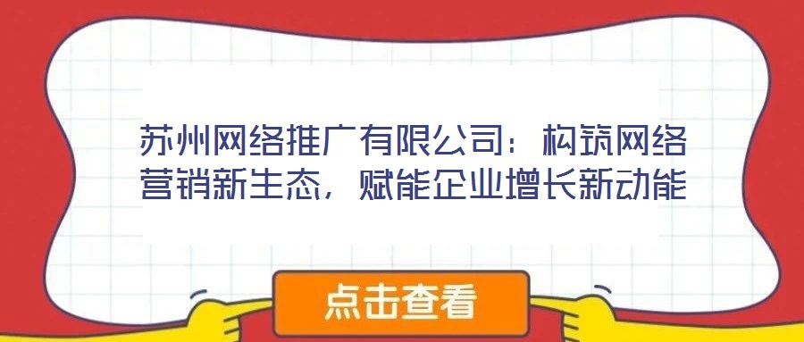 蘇州網(wǎng)絡(luò)推廣有限公司：構(gòu)筑網(wǎng)絡(luò)營銷新生態(tài)，賦能企業(yè)增長新動(dòng)能