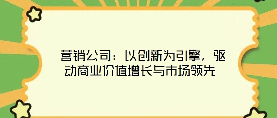  營銷公司：以創(chuàng)新為引擎，驅(qū)動商業(yè)價值增長與市場領(lǐng)先