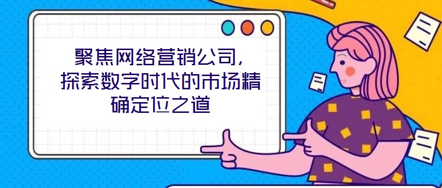  聚焦網(wǎng)絡(luò)營(yíng)銷(xiāo)公司，探索數(shù)字時(shí)代的市場(chǎng)精確定位之道