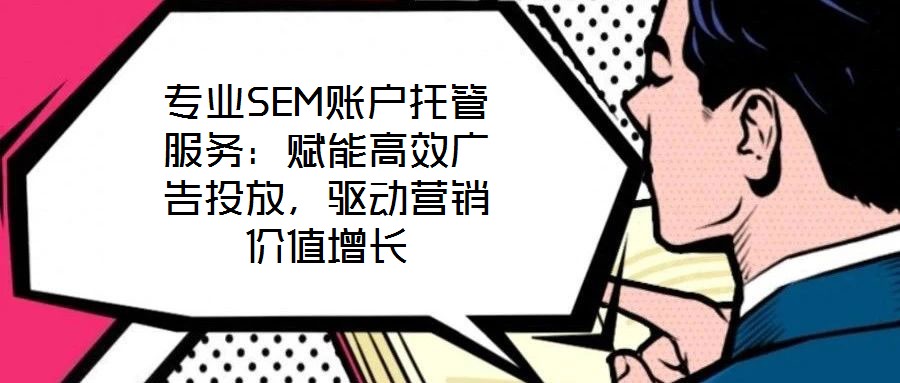 專業(yè)SEM賬戶托管服務(wù)：賦能高效廣告投放，驅(qū)動營銷價值增長