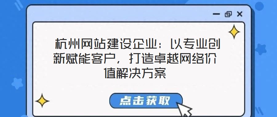  杭州網(wǎng)站建設(shè)企業(yè)：以專業(yè)創(chuàng)新賦能客戶，打造卓越網(wǎng)絡(luò)價(jià)值解決方案
