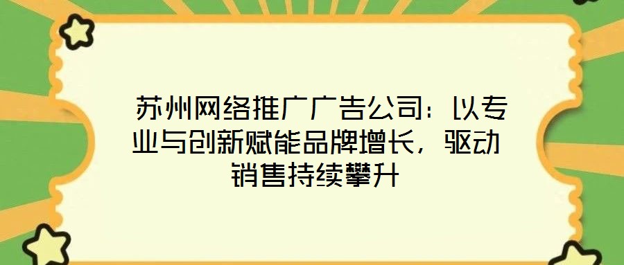  蘇州網(wǎng)絡(luò)推廣廣告公司：以專業(yè)與創(chuàng)新賦能品牌增長，驅(qū)動(dòng)銷售持續(xù)攀升