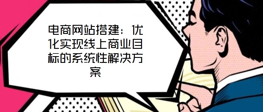 電商網(wǎng)站搭建：優(yōu)化實(shí)現(xiàn)線(xiàn)上商業(yè)目標(biāo)的系統(tǒng)性解決方案