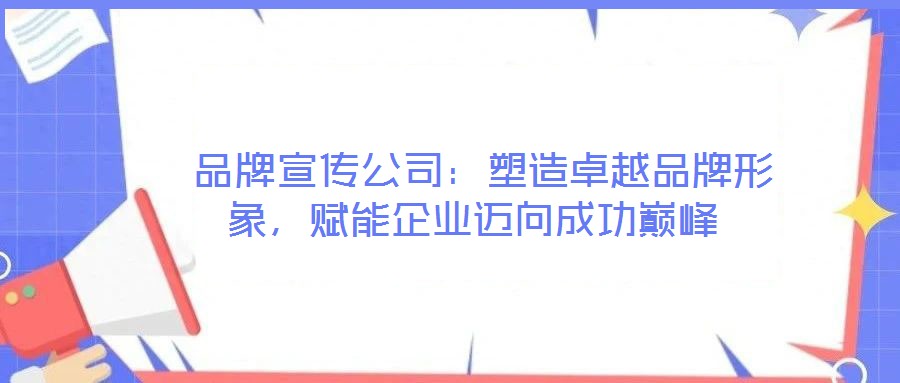  品牌宣傳公司：塑造卓越品牌形象，賦能企業(yè)邁向成功巔峰