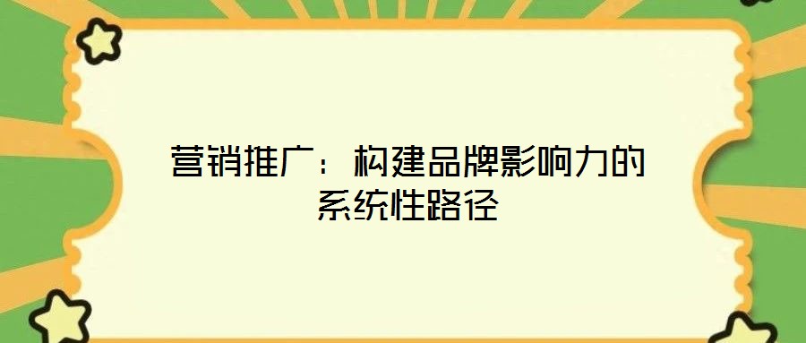 營(yíng)銷(xiāo)推廣：構(gòu)建品牌影響力的系統(tǒng)性路徑