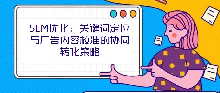 SEM優(yōu)化：關(guān)鍵詞定位與廣告內(nèi)容校準(zhǔn)的協(xié)同轉(zhuǎn)化策略