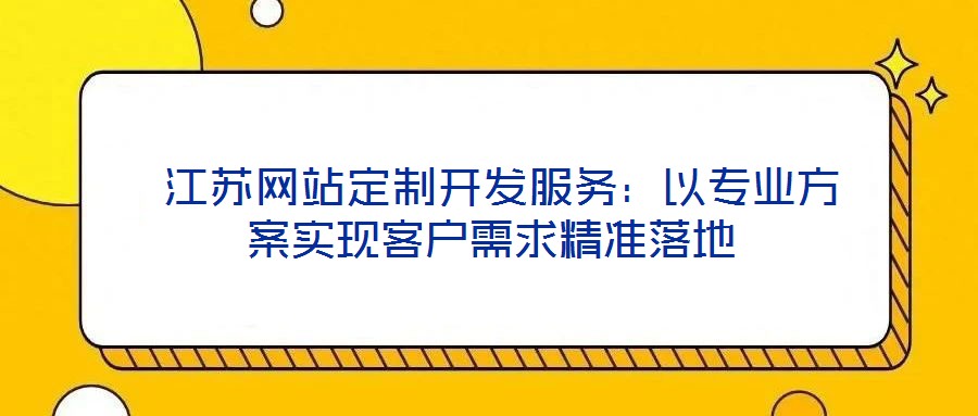  江蘇網(wǎng)站定制開發(fā)服務(wù)：以專業(yè)方案實現(xiàn)客戶需求精準(zhǔn)落地