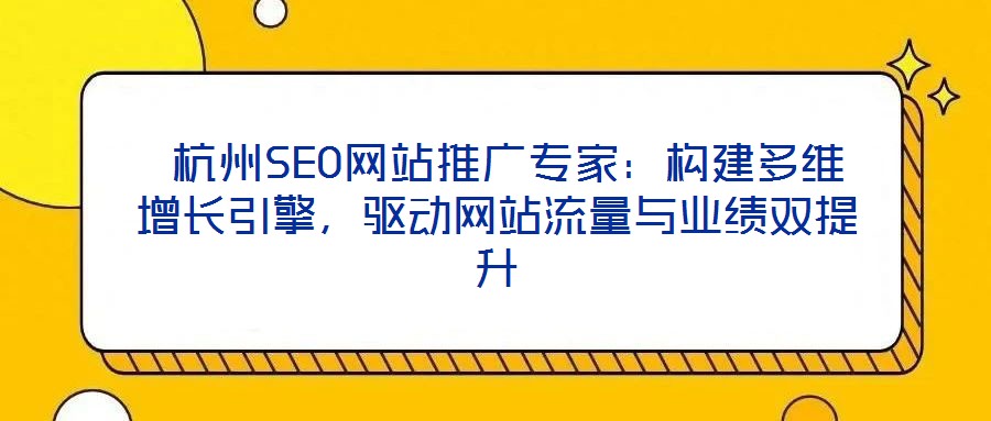  杭州SEO網(wǎng)站推廣專家：構(gòu)建多維增長(zhǎng)引擎，驅(qū)動(dòng)網(wǎng)站流量與業(yè)績(jī)雙提升