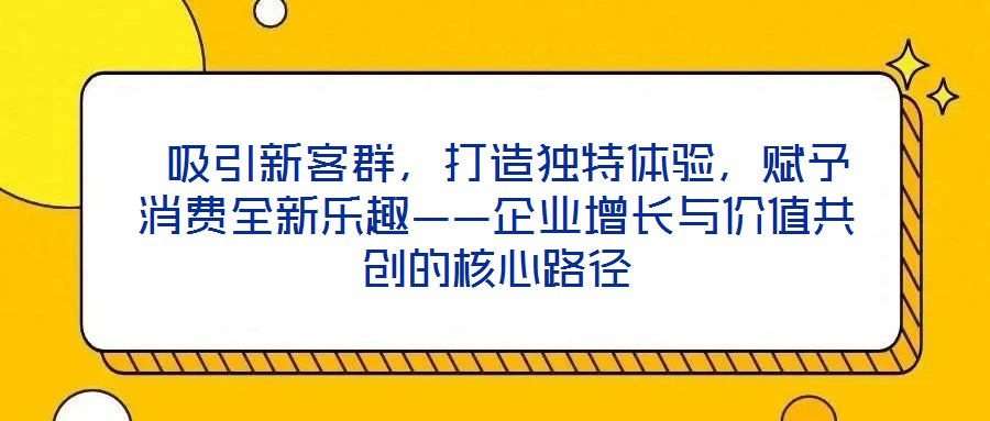  吸引新客群，打造獨(dú)特體驗，賦予消費(fèi)全新樂趣——企業(yè)增長與價值共創(chuàng)的核心路徑