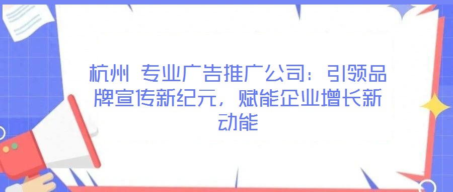 杭州 專業(yè)廣告推廣公司：引領(lǐng)品牌宣傳新紀(jì)元，賦能企業(yè)增長(zhǎng)新動(dòng)能