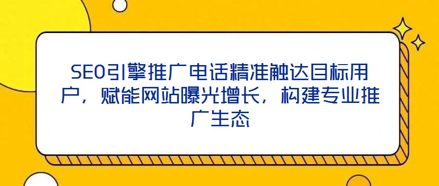 SEO引擎推廣電話精準(zhǔn)觸達(dá)目標(biāo)用戶，賦能網(wǎng)站曝光增長，構(gòu)建專業(yè)推廣生態(tài)
