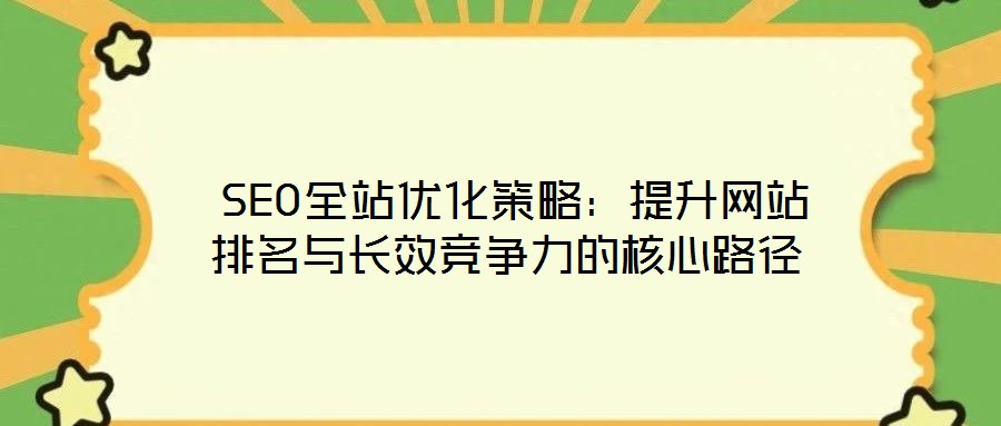  SEO全站優(yōu)化策略：提升網(wǎng)站排名與長(zhǎng)效競(jìng)爭(zhēng)力的核心路徑
