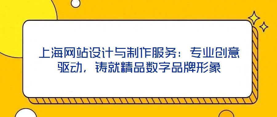 上海網(wǎng)站設(shè)計與制作服務(wù)：專業(yè)創(chuàng)意驅(qū)動，鑄就精品數(shù)字品牌形象