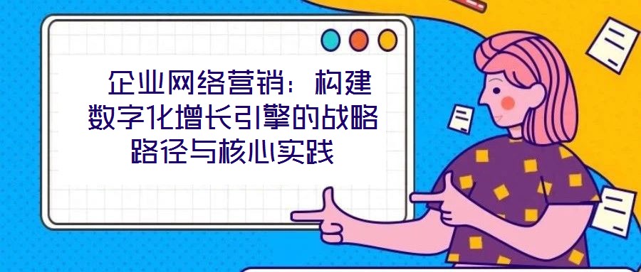  企業(yè)網(wǎng)絡(luò)營(yíng)銷：構(gòu)建數(shù)字化增長(zhǎng)引擎的戰(zhàn)略路徑與核心實(shí)踐