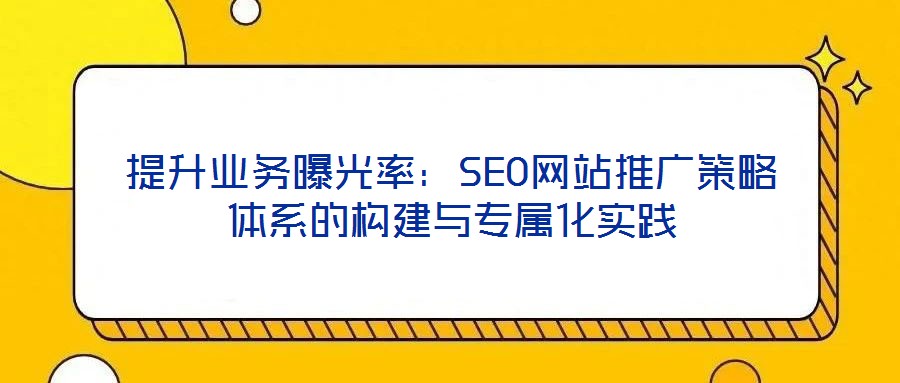 提升業(yè)務(wù)曝光率：SEO網(wǎng)站推廣策略體系的構(gòu)建與專屬化實(shí)踐