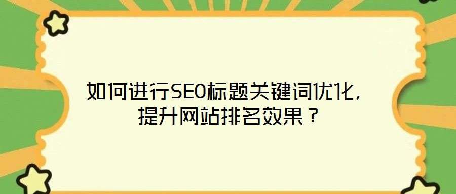 如何進行SEO標題關鍵詞優(yōu)化，提升網(wǎng)站排名效果？