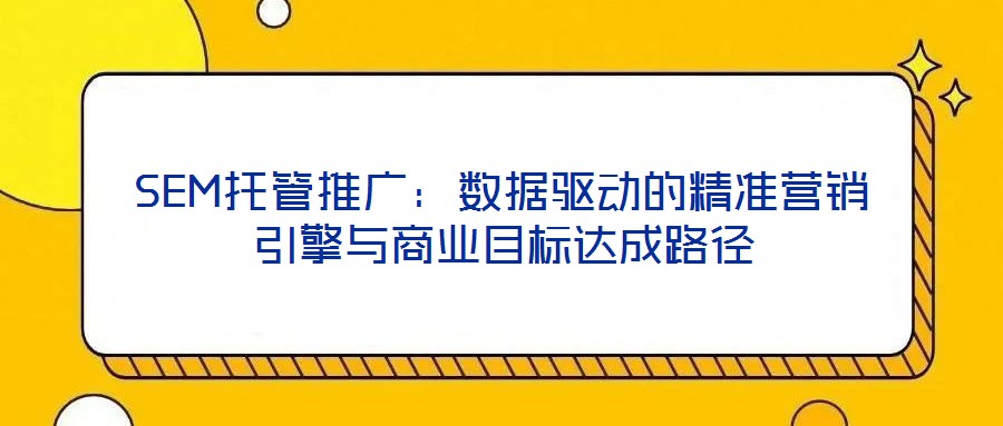 SEM托管推廣：數(shù)據(jù)驅(qū)動(dòng)的精準(zhǔn)營(yíng)銷引擎與商業(yè)目標(biāo)達(dá)成路徑