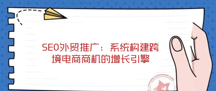 SEO外貿(mào)推廣：系統(tǒng)構(gòu)建跨境電商商機(jī)的增長(zhǎng)引擎