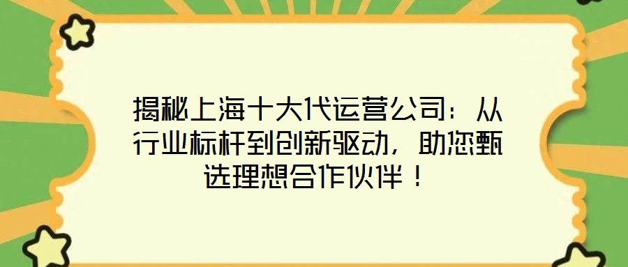 揭秘上海十大代運(yùn)營公司：從行業(yè)標(biāo)桿到創(chuàng)新驅(qū)動，助您甄選理想合作伙伴！