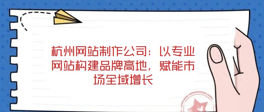 杭州網(wǎng)站制作公司：以專(zhuān)業(yè)網(wǎng)站構(gòu)建品牌高地，賦能市場(chǎng)全域增長(zhǎng)